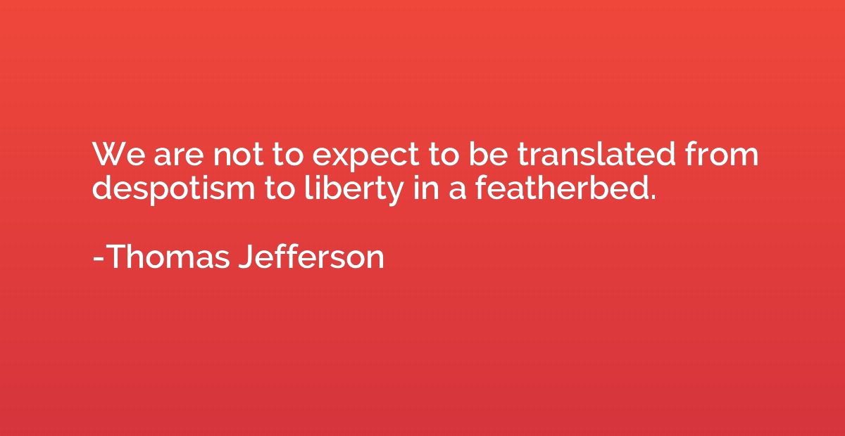 We are not to expect to be translated from despotism to libe