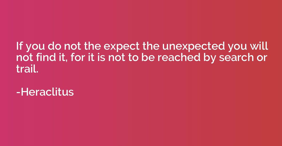 If you do not the expect the unexpected you will not find it
