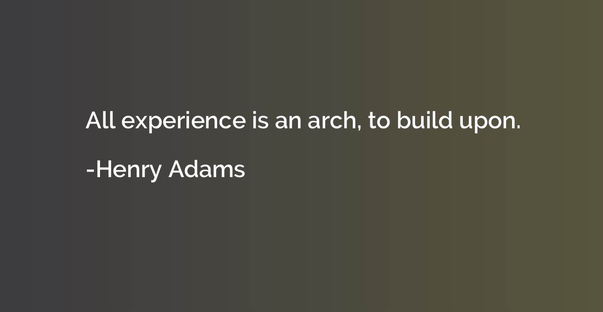 All experience is an arch, to build upon.