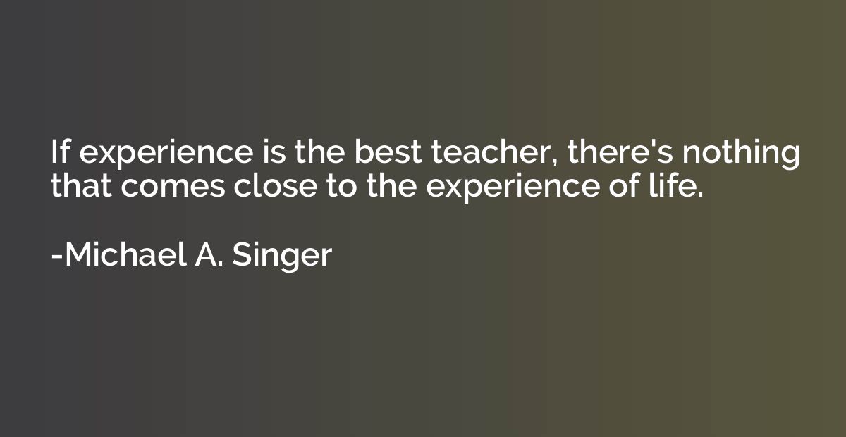 If experience is the best teacher, there's nothing that come