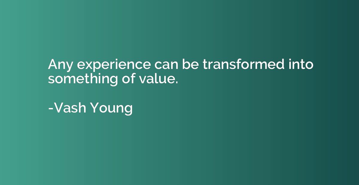 Any experience can be transformed into something of value.