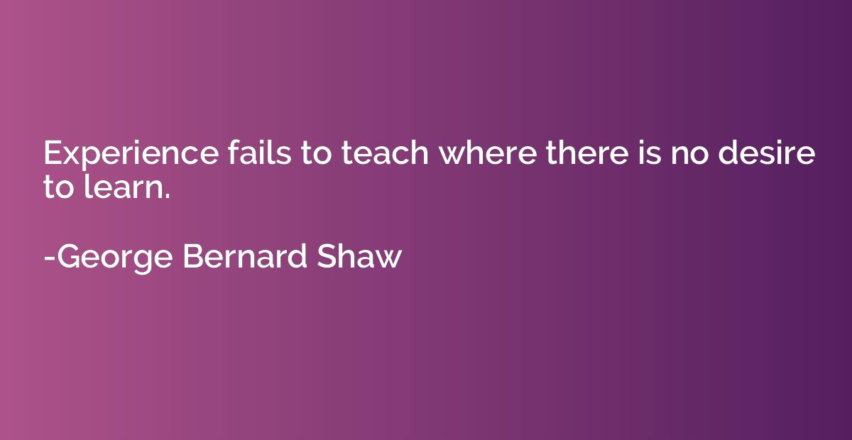 Experience fails to teach where there is no desire to learn.
