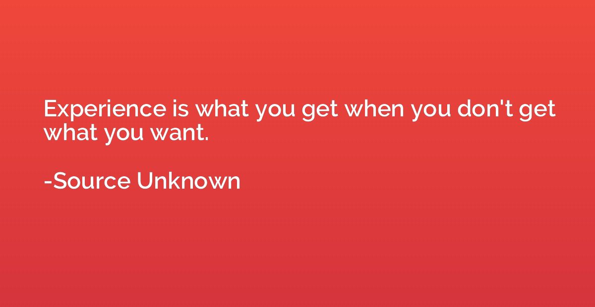 Experience is what you get when you don't get what you want.