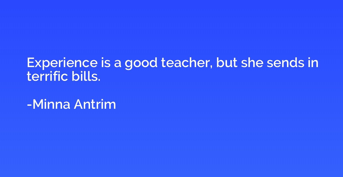 Experience is a good teacher, but she sends in terrific bill