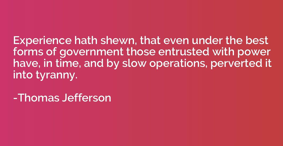 Experience hath shewn, that even under the best forms of gov