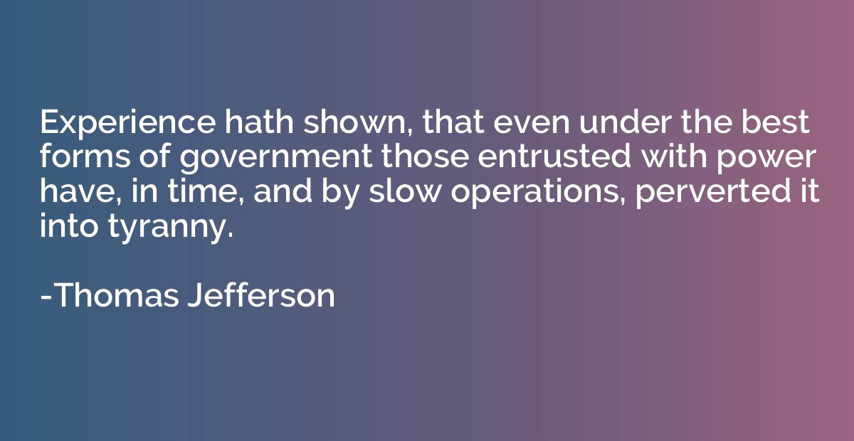 Experience hath shown, that even under the best forms of gov