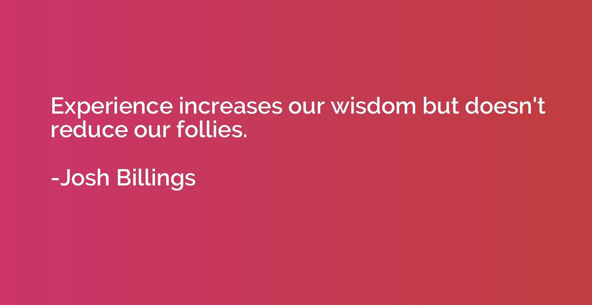 Experience increases our wisdom but doesn't reduce our folli