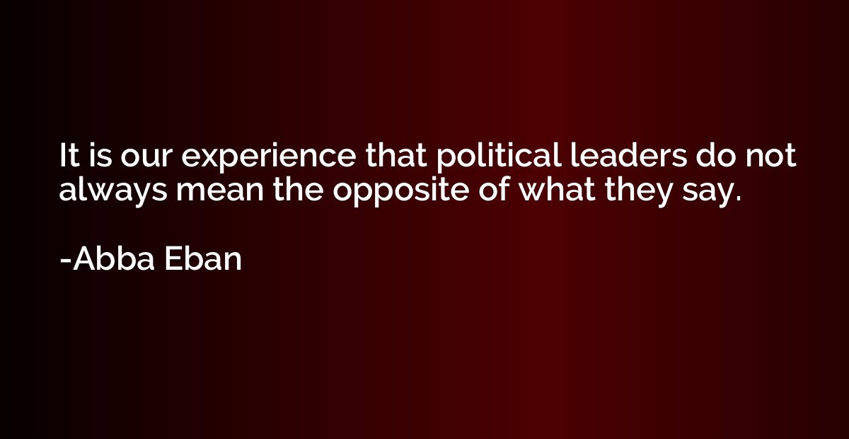 It is our experience that political leaders do not always me