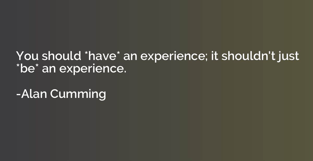 You should *have* an experience; it shouldn't just *be* an e