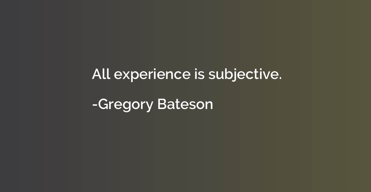 All experience is subjective.