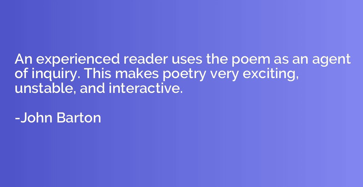 An experienced reader uses the poem as an agent of inquiry. 