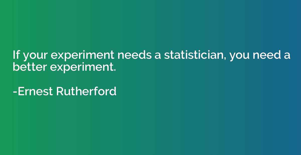 If your experiment needs a statistician, you need a better e