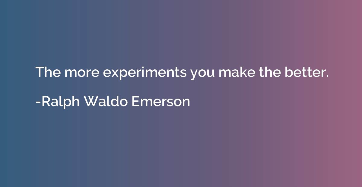 The more experiments you make the better.