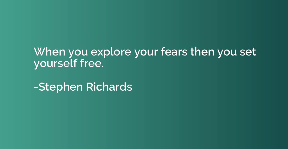 When you explore your fears then you set yourself free.