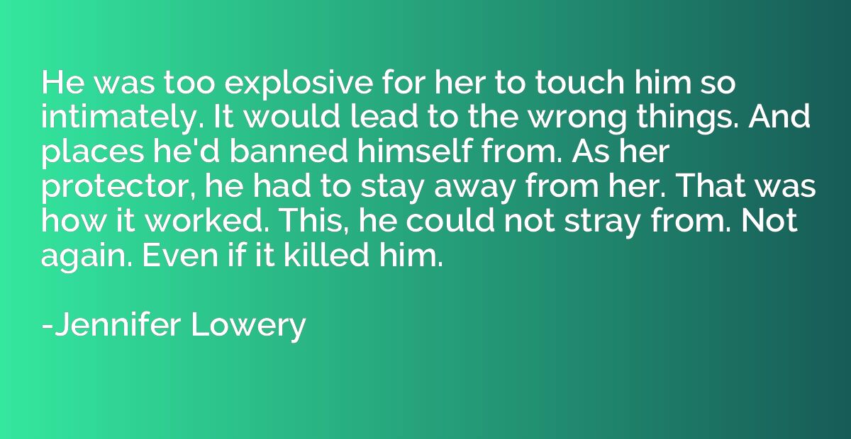 He was too explosive for her to touch him so intimately. It 