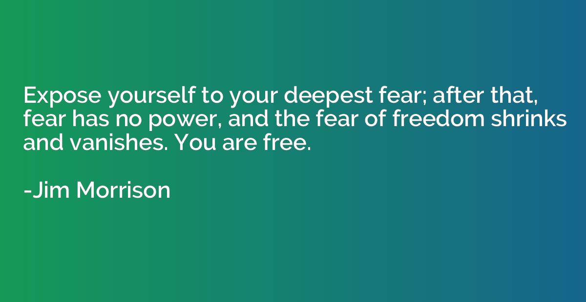 Expose yourself to your deepest fear; after that, fear has n