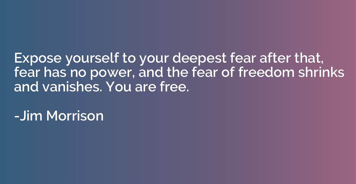 Expose yourself to your deepest fear after that, fear has no