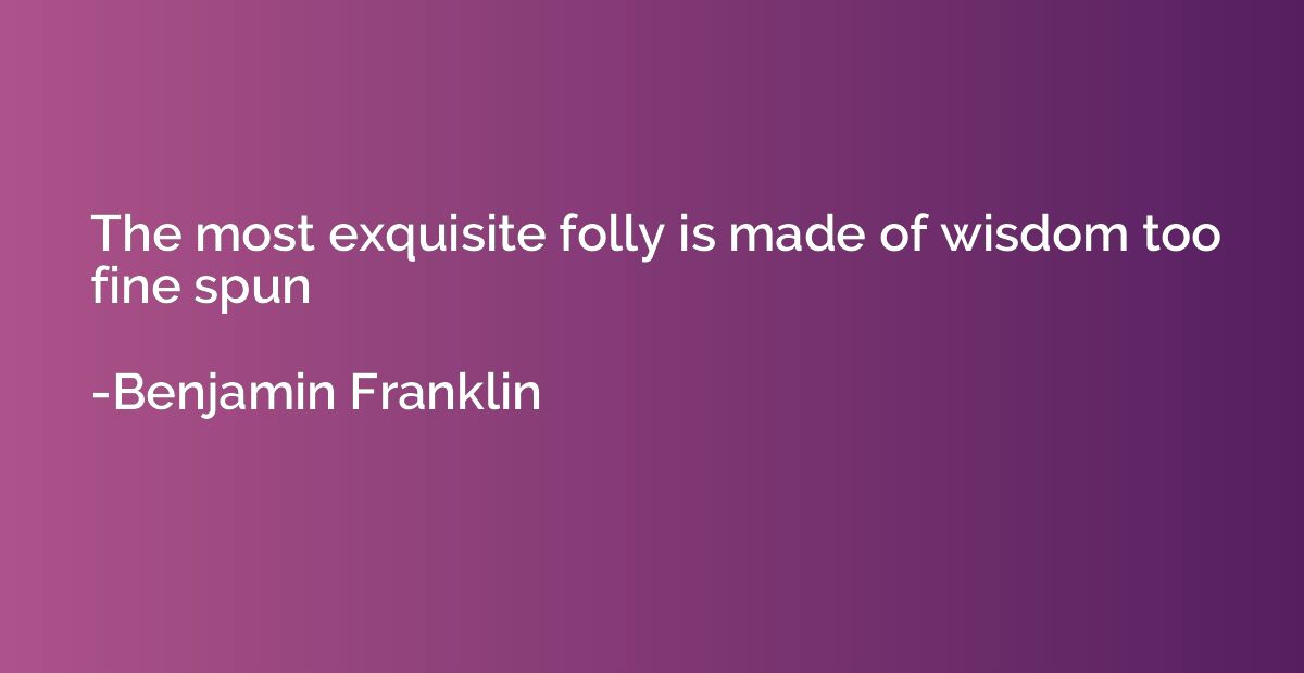 The most exquisite folly is made of wisdom too fine spun