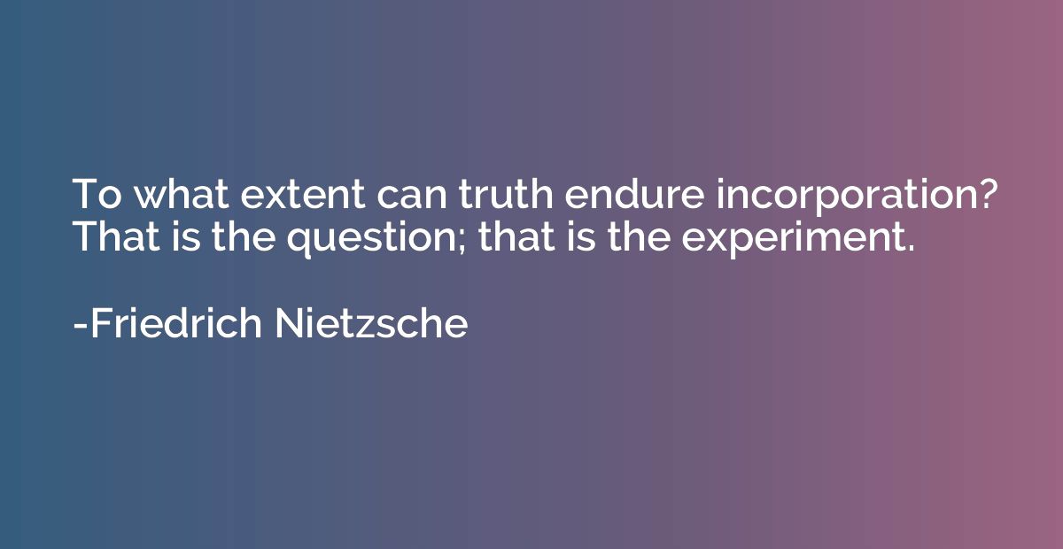 To what extent can truth endure incorporation? That is the q