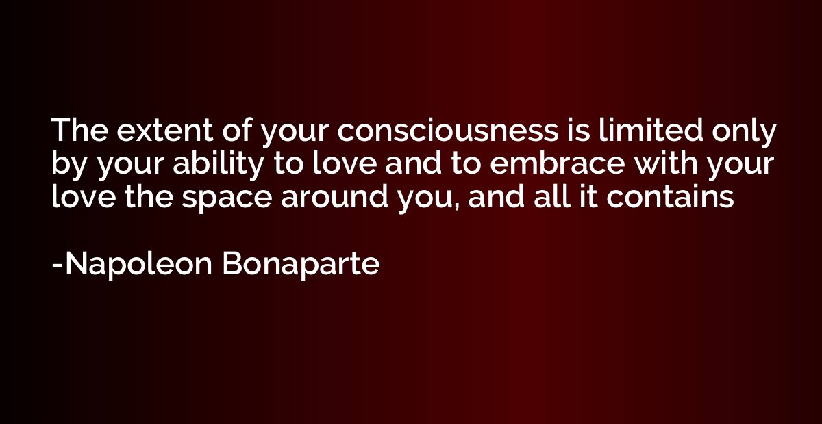 The extent of your consciousness is limited only by your abi