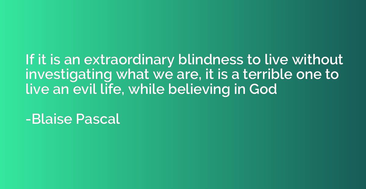 If it is an extraordinary blindness to live without investig