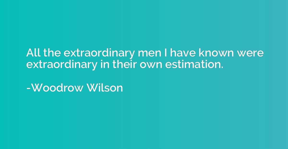 All the extraordinary men I have known were extraordinary in