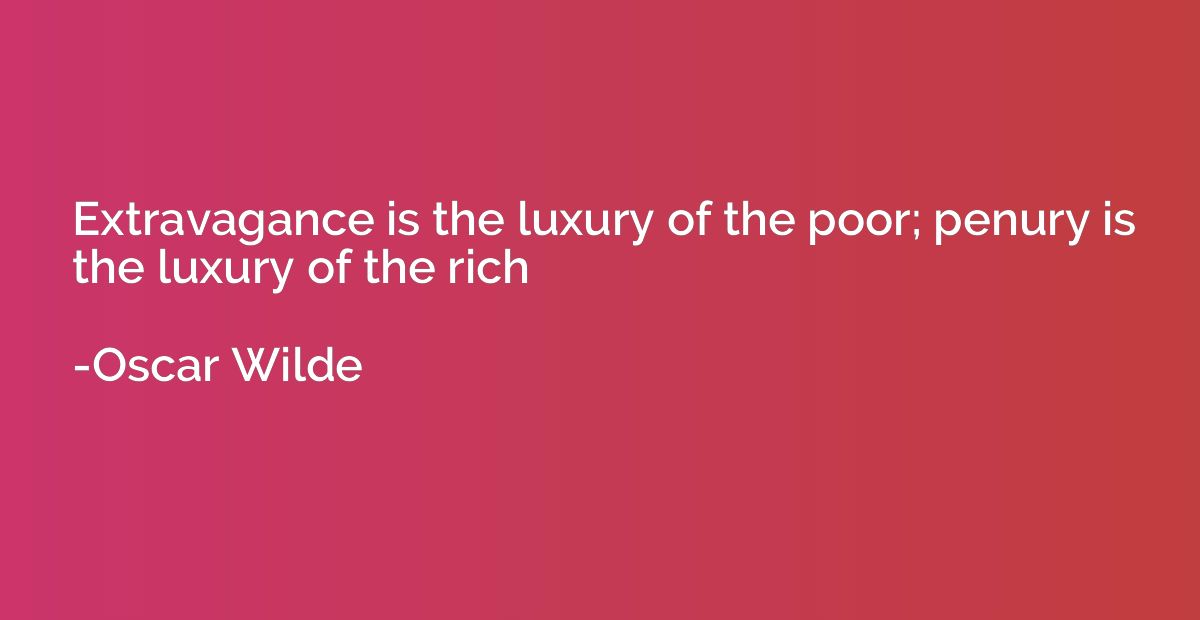 Extravagance is the luxury of the poor; penury is the luxury