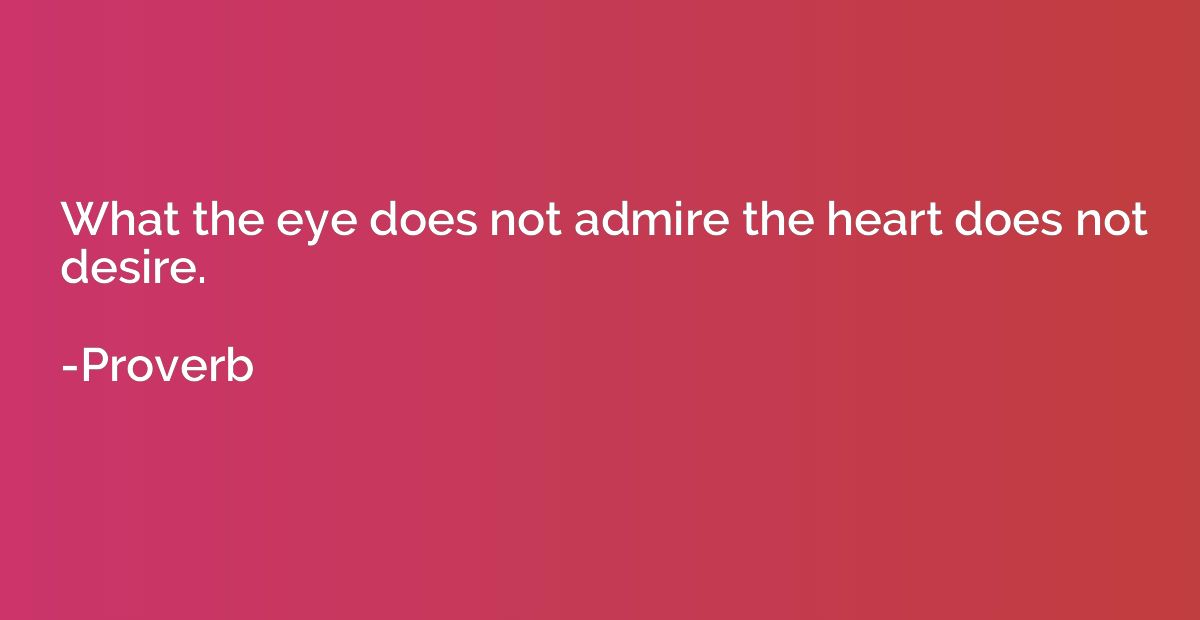 What the eye does not admire the heart does not desire.