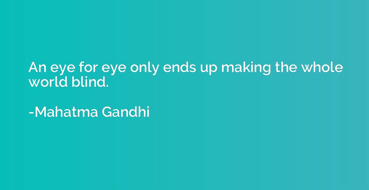An eye for eye only ends up making the whole world blind.