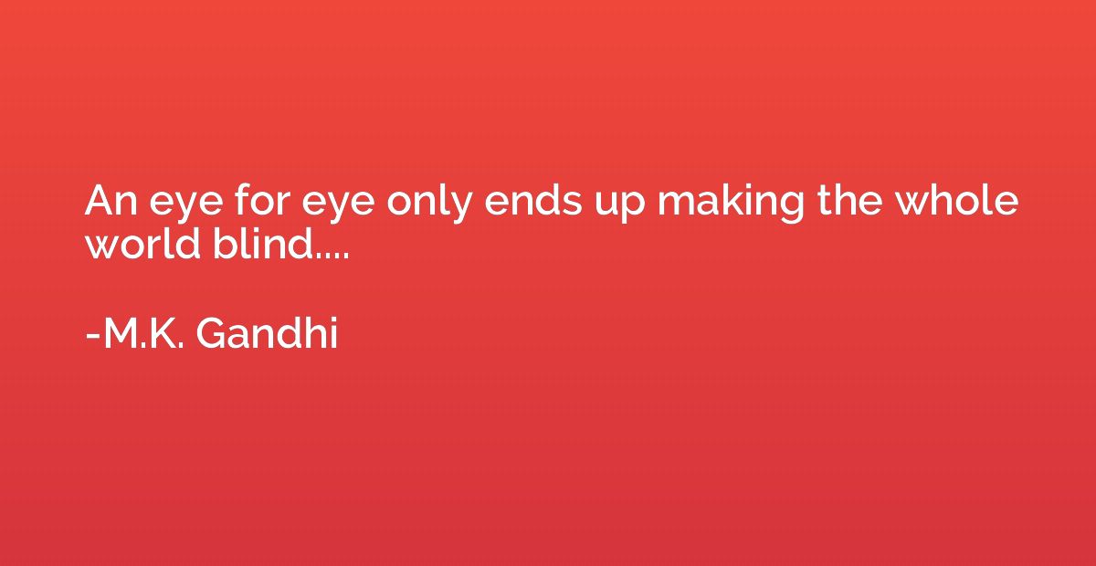 An eye for eye only ends up making the whole world blind....