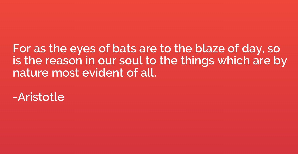 For as the eyes of bats are to the blaze of day, so is the r