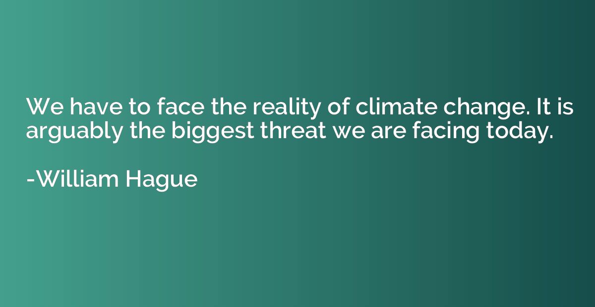 We have to face the reality of climate change. It is arguabl