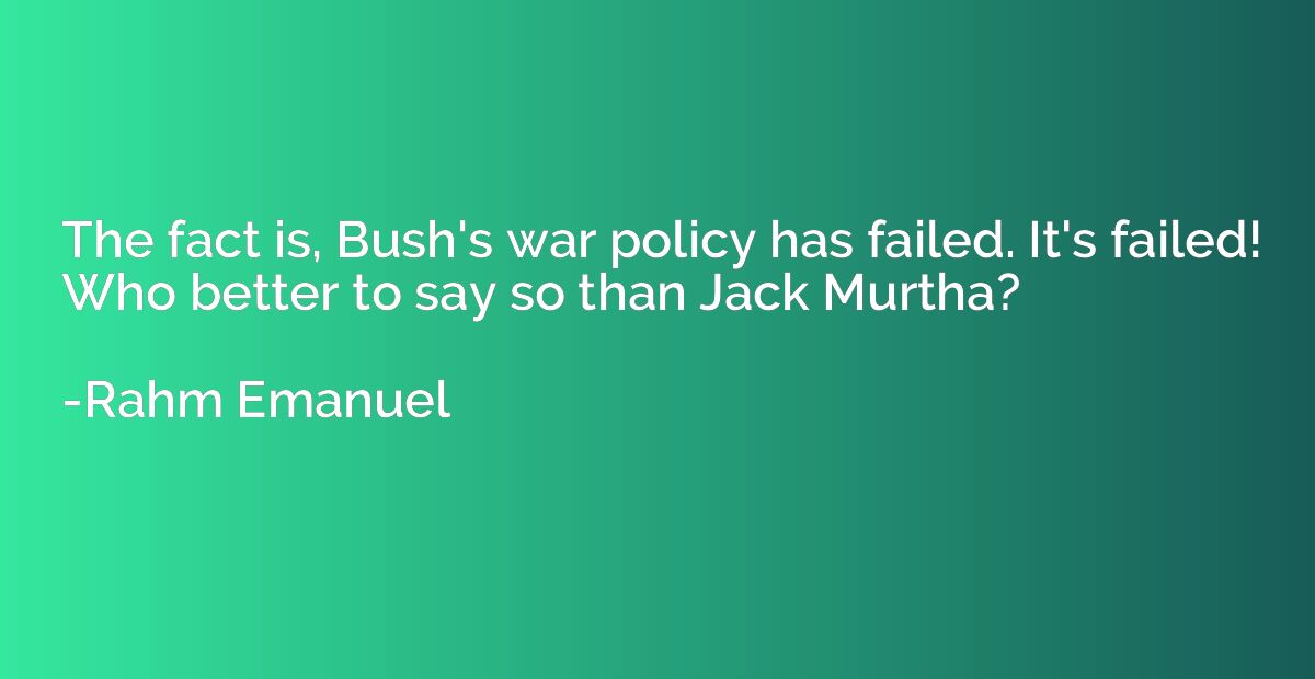 The fact is, Bush's war policy has failed. It's failed! Who 