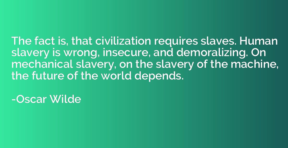 The fact is, that civilization requires slaves. Human slaver