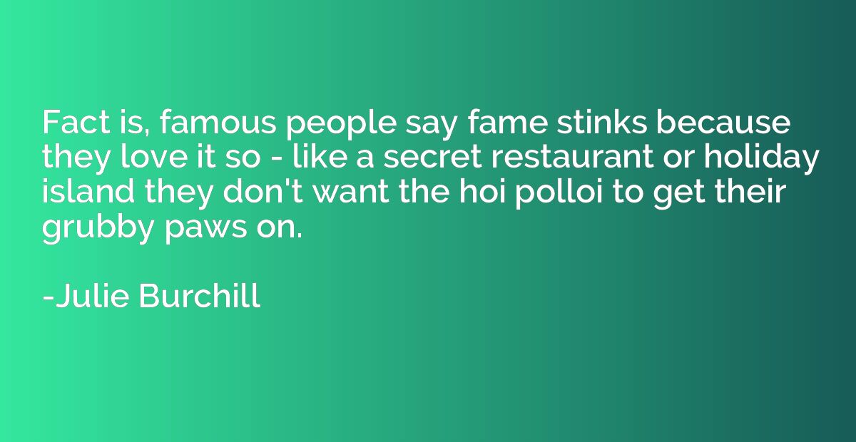 Fact is, famous people say fame stinks because they love it 