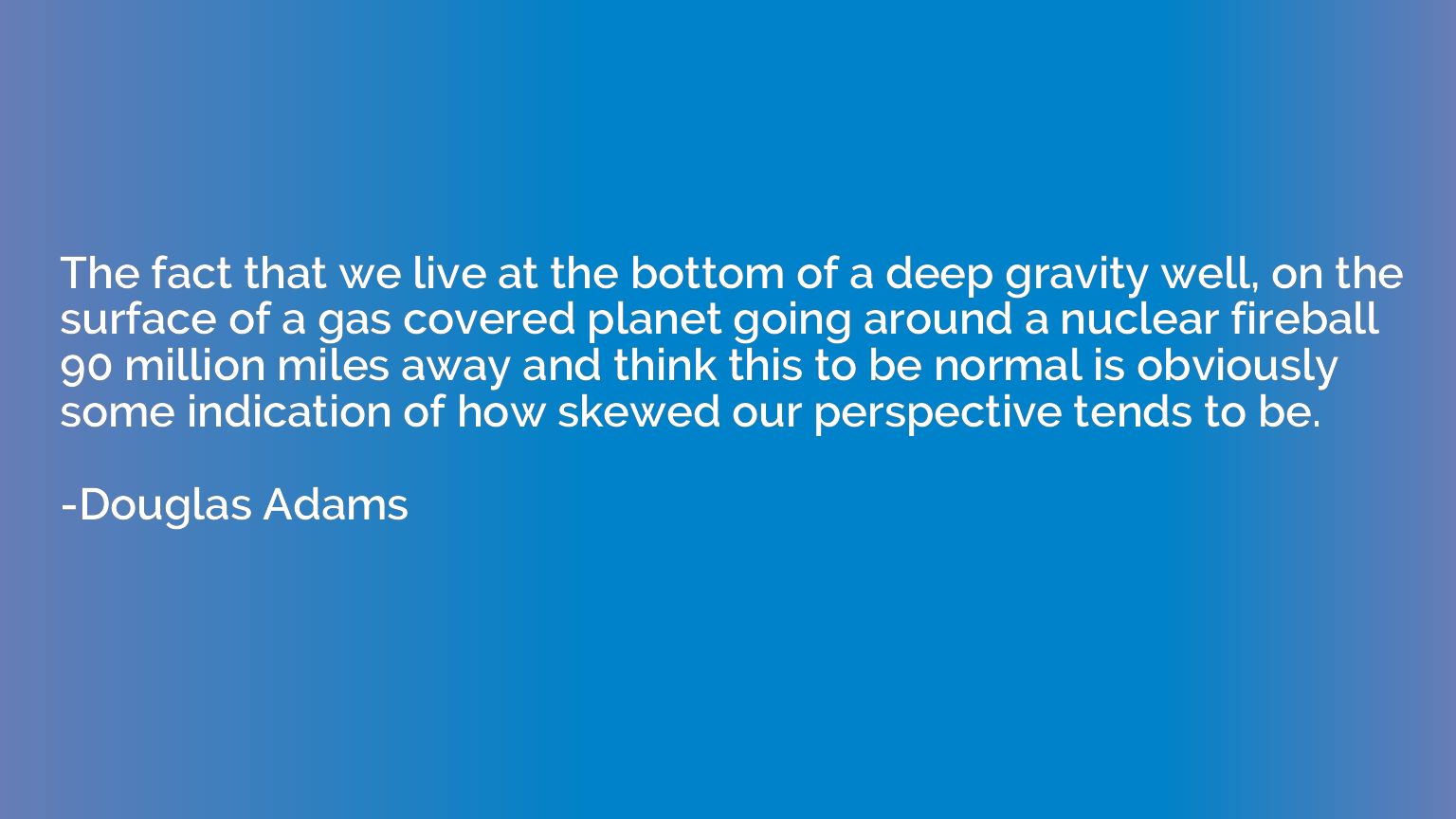 The fact that we live at the bottom of a deep gravity well, 