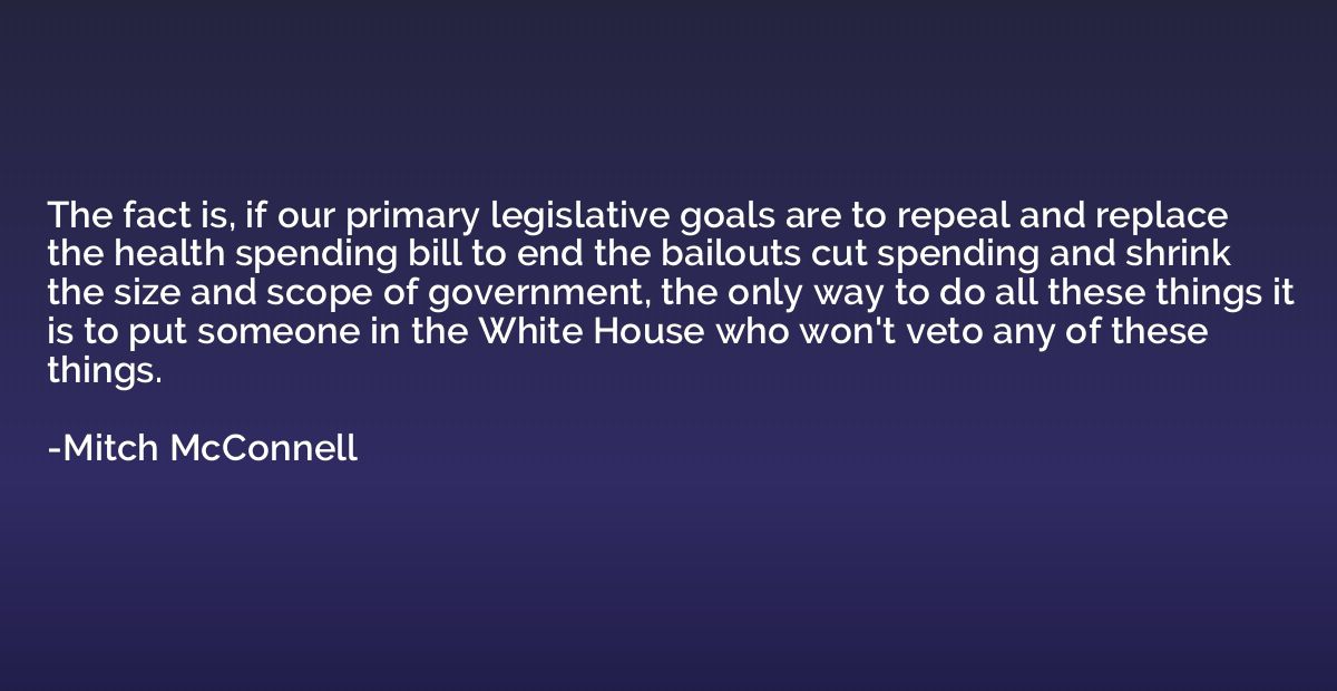 The fact is, if our primary legislative goals are to repeal 
