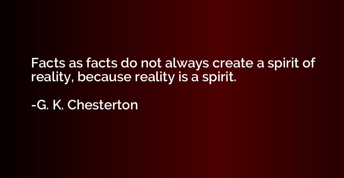 Facts as facts do not always create a spirit of reality, bec