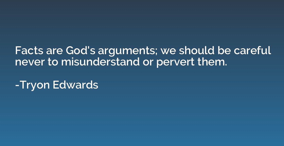 Facts are God's arguments; we should be careful never to mis