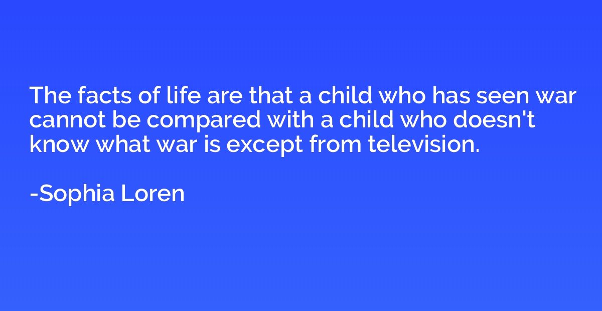 The facts of life are that a child who has seen war cannot b