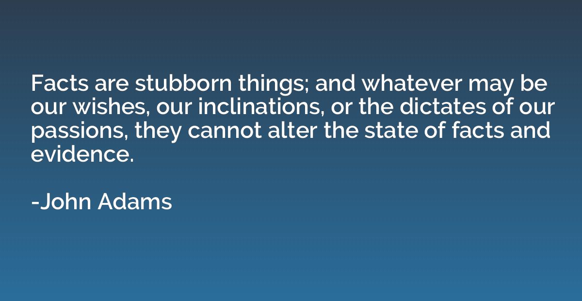 Facts are stubborn things; and whatever may be our wishes, o