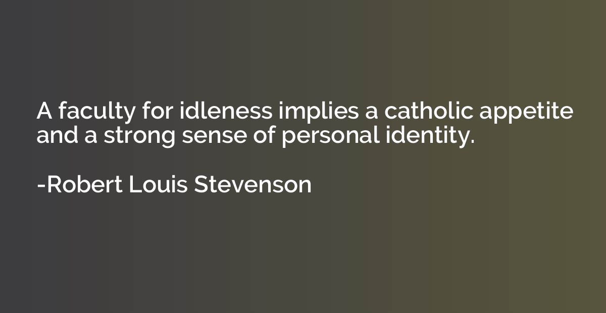 A faculty for idleness implies a catholic appetite and a str