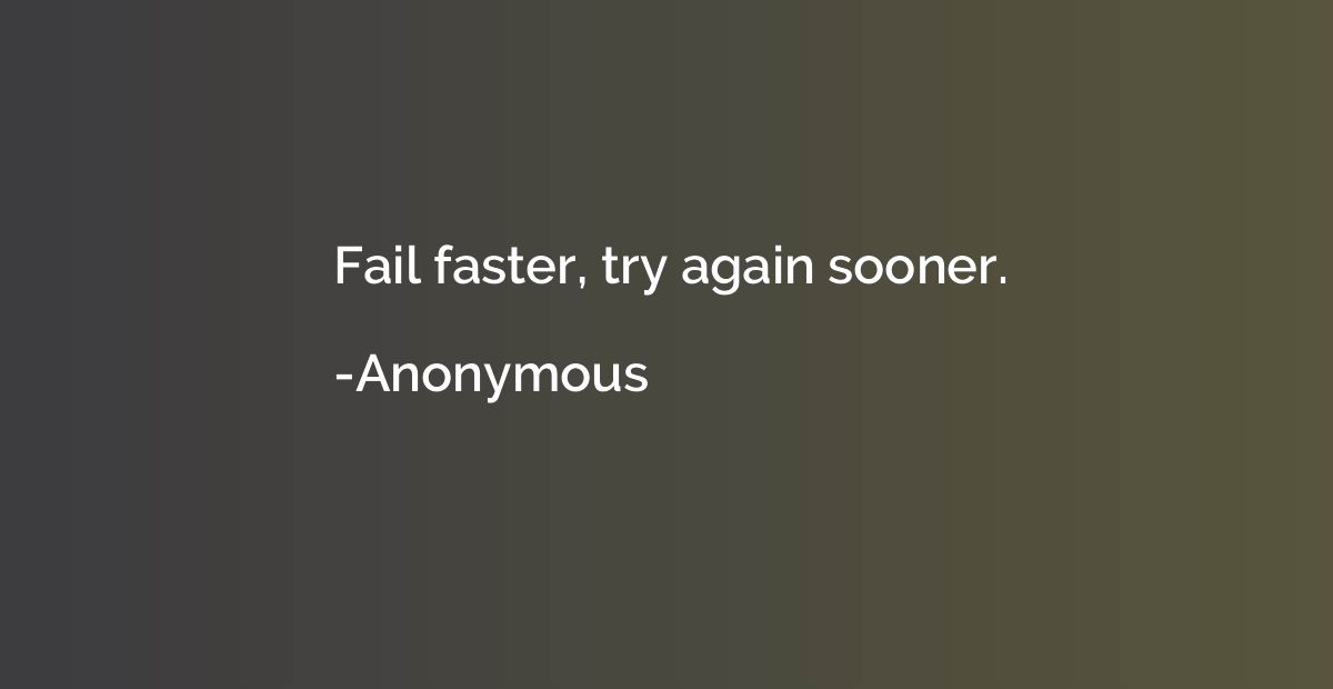 Fail faster, try again sooner.