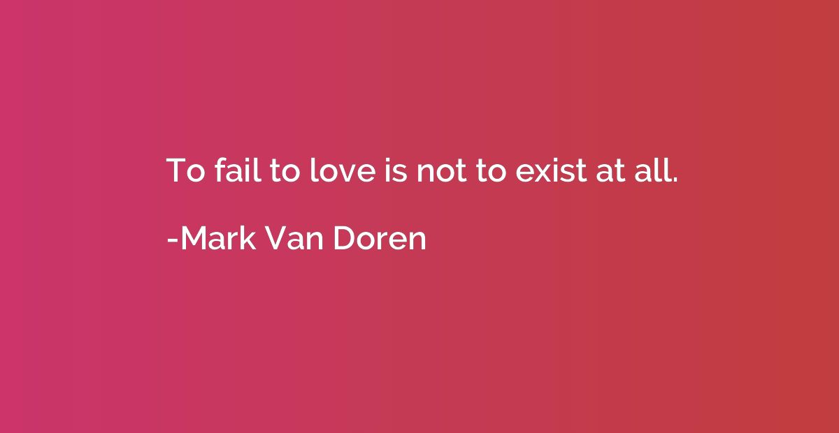 To fail to love is not to exist at all.