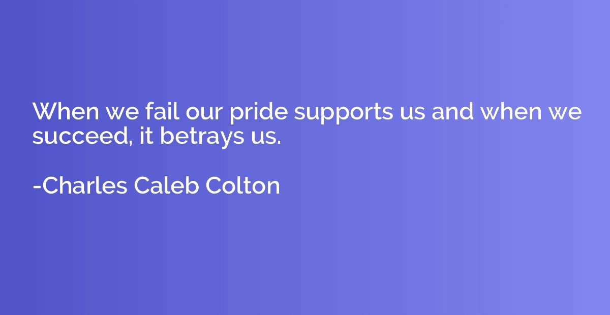 When we fail our pride supports us and when we succeed, it b