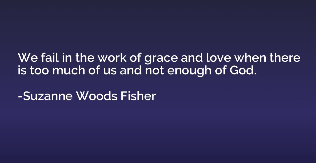 We fail in the work of grace and love when there is too much