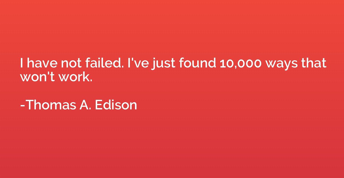 I have not failed. I've just found 10,000 ways that won't wo