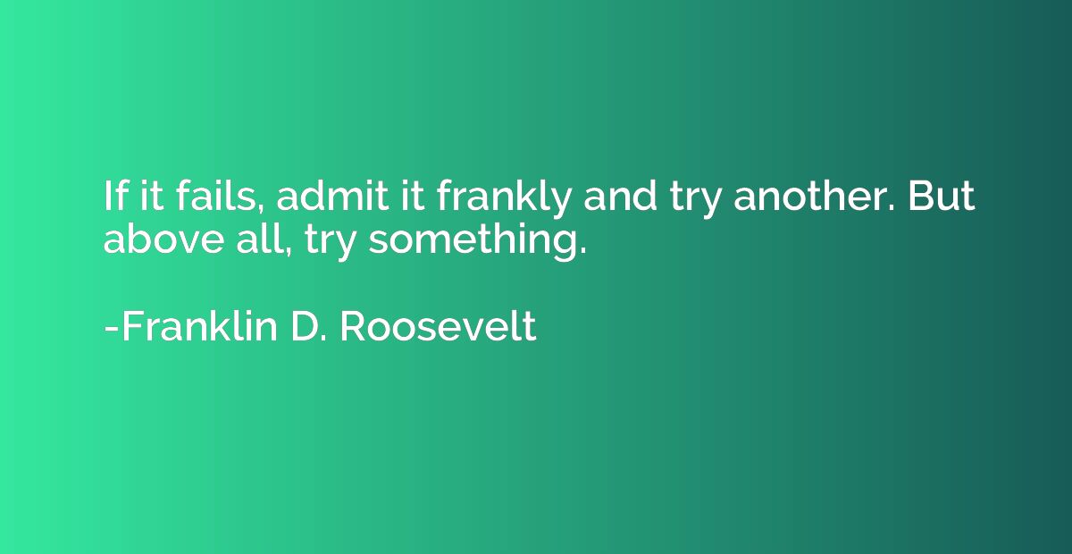 If it fails, admit it frankly and try another. But above all