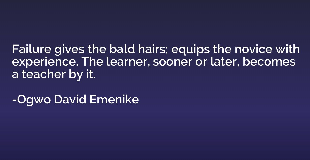 Failure gives the bald hairs; equips the novice with experie