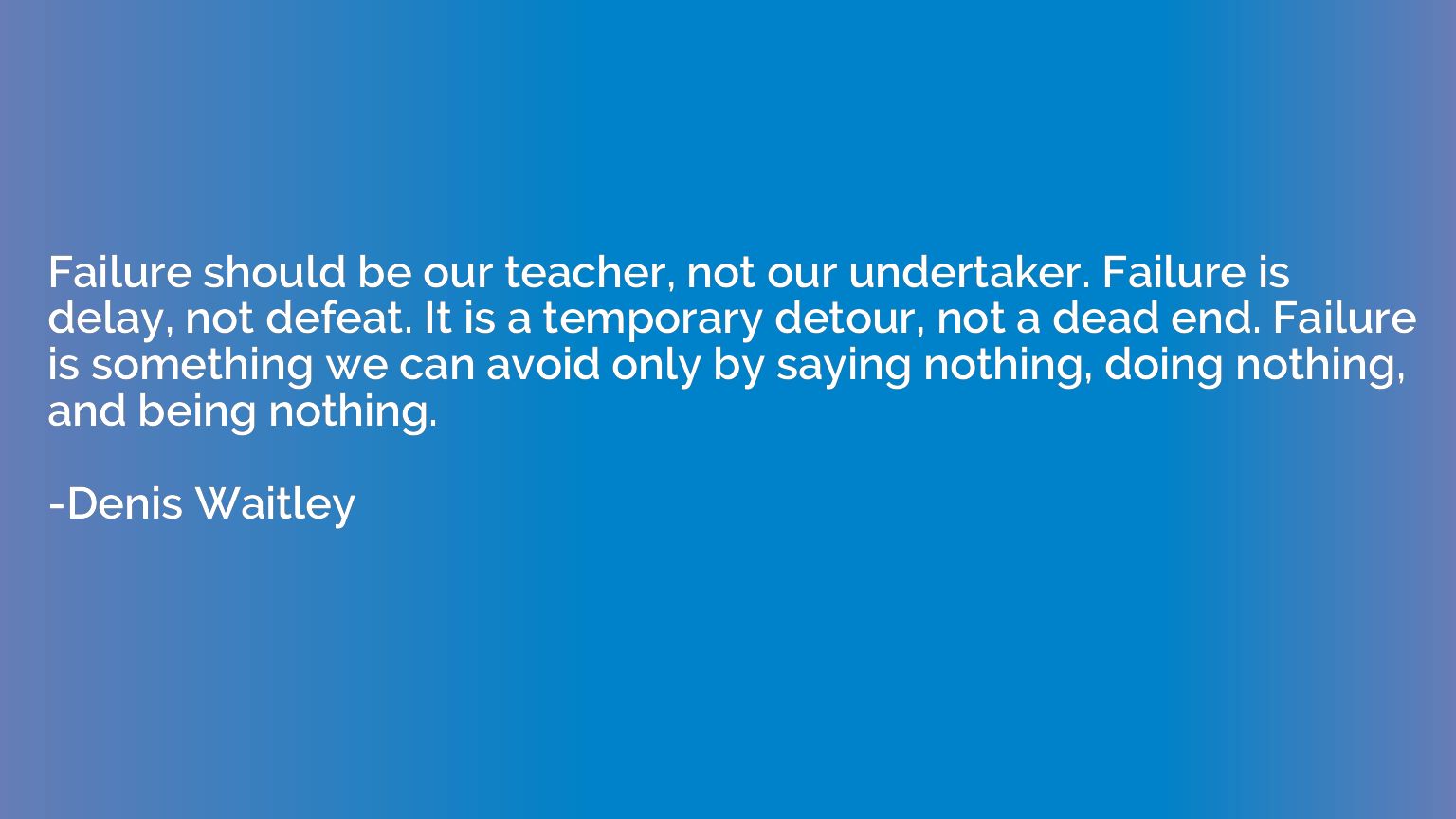 Failure should be our teacher, not our undertaker. Failure i